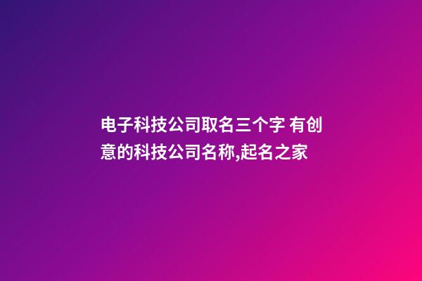 电子科技公司取名三个字 有创意的科技公司名称,起名之家